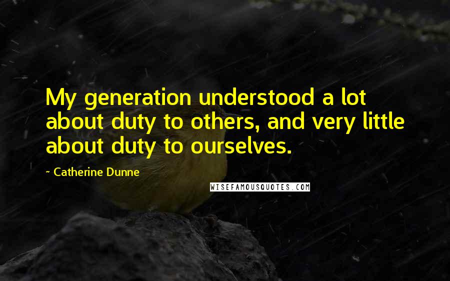 Catherine Dunne Quotes: My generation understood a lot about duty to others, and very little about duty to ourselves.