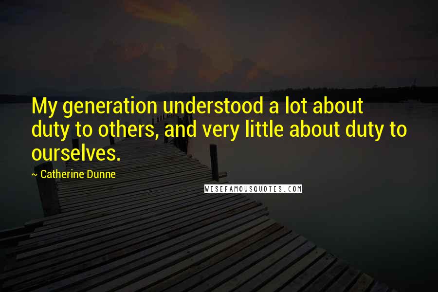 Catherine Dunne Quotes: My generation understood a lot about duty to others, and very little about duty to ourselves.