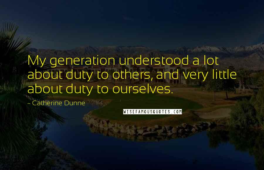 Catherine Dunne Quotes: My generation understood a lot about duty to others, and very little about duty to ourselves.