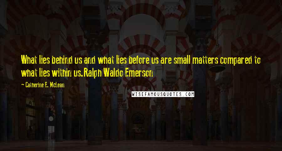 Catherine E. McLean Quotes: What lies behind us and what lies before us are small matters compared to what lies within us.Ralph Waldo Emerson