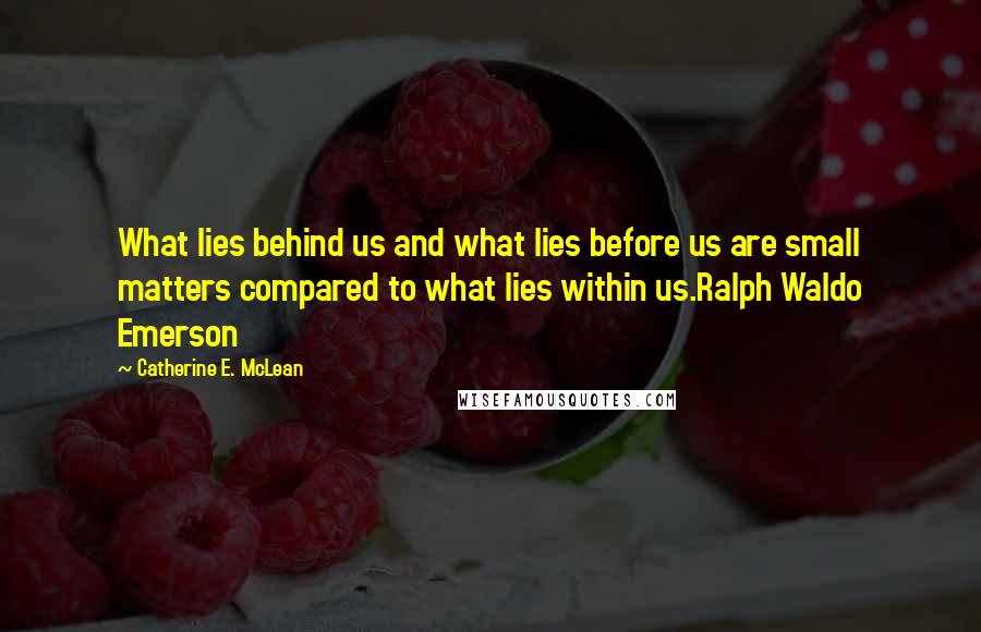 Catherine E. McLean Quotes: What lies behind us and what lies before us are small matters compared to what lies within us.Ralph Waldo Emerson