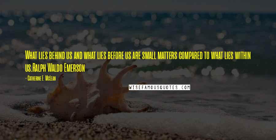 Catherine E. McLean Quotes: What lies behind us and what lies before us are small matters compared to what lies within us.Ralph Waldo Emerson