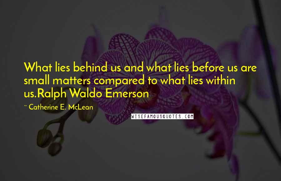 Catherine E. McLean Quotes: What lies behind us and what lies before us are small matters compared to what lies within us.Ralph Waldo Emerson