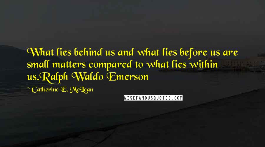 Catherine E. McLean Quotes: What lies behind us and what lies before us are small matters compared to what lies within us.Ralph Waldo Emerson