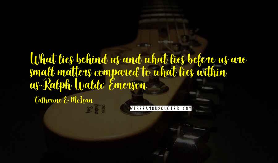 Catherine E. McLean Quotes: What lies behind us and what lies before us are small matters compared to what lies within us.Ralph Waldo Emerson