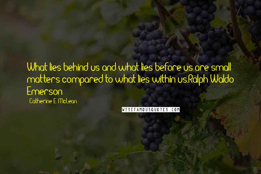 Catherine E. McLean Quotes: What lies behind us and what lies before us are small matters compared to what lies within us.Ralph Waldo Emerson