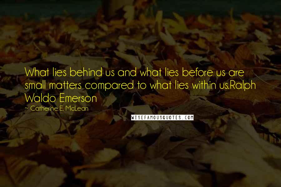Catherine E. McLean Quotes: What lies behind us and what lies before us are small matters compared to what lies within us.Ralph Waldo Emerson