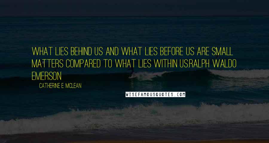 Catherine E. McLean Quotes: What lies behind us and what lies before us are small matters compared to what lies within us.Ralph Waldo Emerson