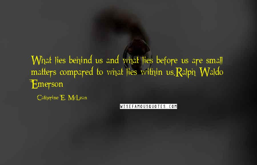 Catherine E. McLean Quotes: What lies behind us and what lies before us are small matters compared to what lies within us.Ralph Waldo Emerson