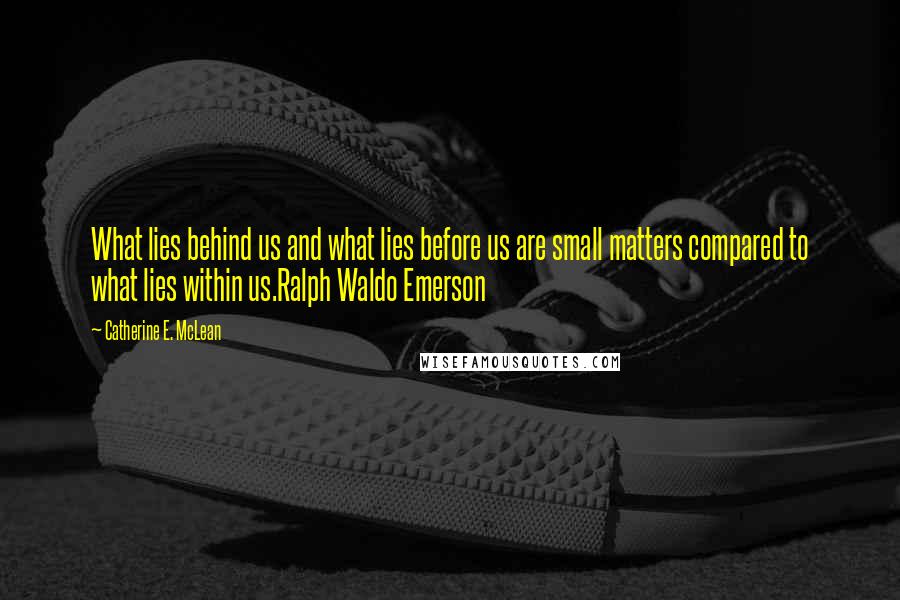 Catherine E. McLean Quotes: What lies behind us and what lies before us are small matters compared to what lies within us.Ralph Waldo Emerson