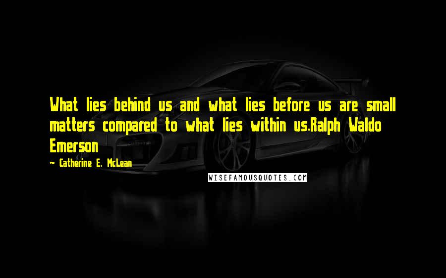 Catherine E. McLean Quotes: What lies behind us and what lies before us are small matters compared to what lies within us.Ralph Waldo Emerson
