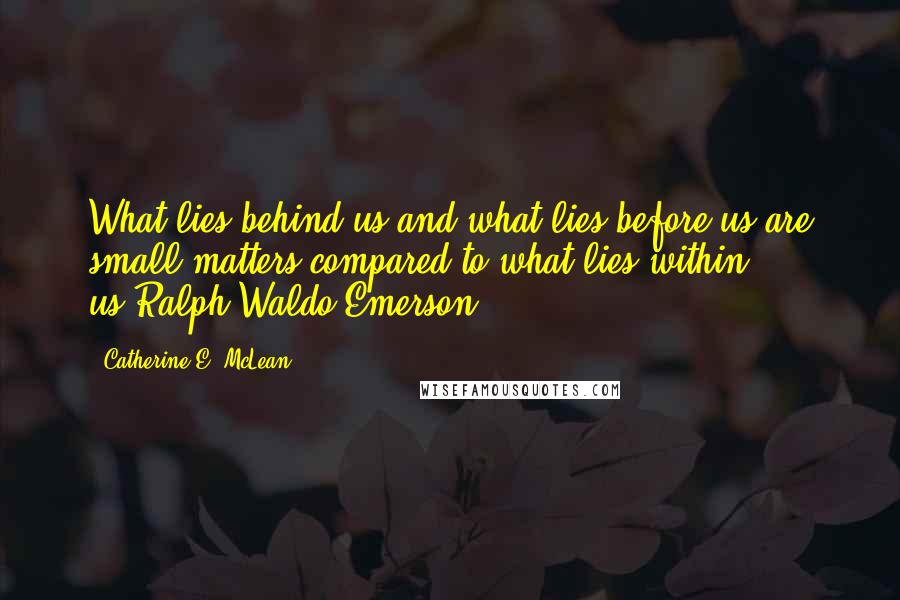 Catherine E. McLean Quotes: What lies behind us and what lies before us are small matters compared to what lies within us.Ralph Waldo Emerson