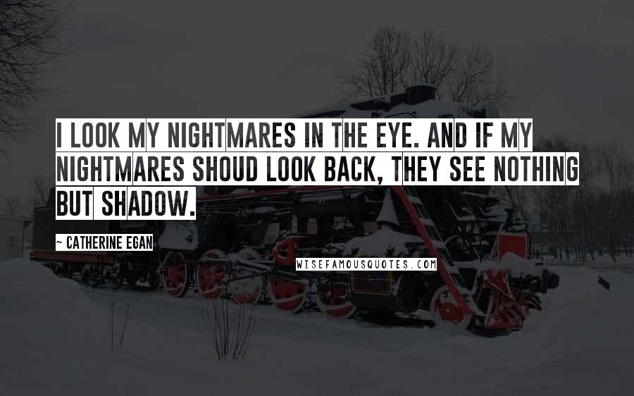 Catherine Egan Quotes: I look my nightmares in the eye. And if my nightmares shoud look back, they see nothing but shadow.