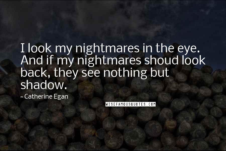 Catherine Egan Quotes: I look my nightmares in the eye. And if my nightmares shoud look back, they see nothing but shadow.