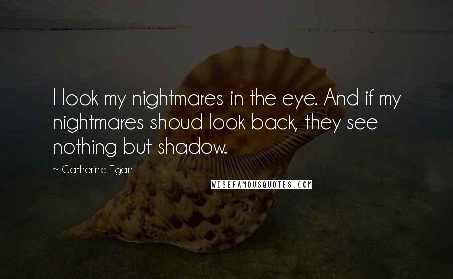 Catherine Egan Quotes: I look my nightmares in the eye. And if my nightmares shoud look back, they see nothing but shadow.