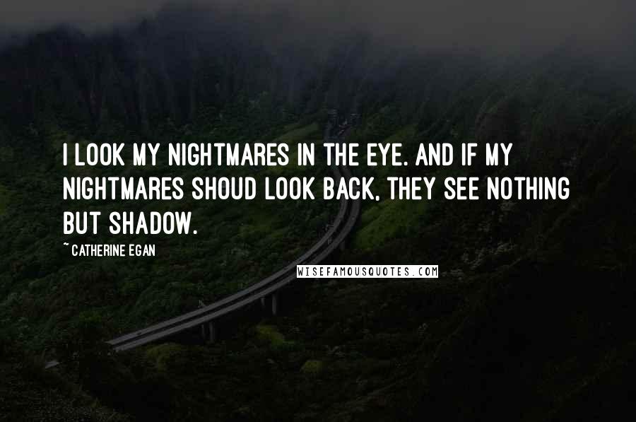 Catherine Egan Quotes: I look my nightmares in the eye. And if my nightmares shoud look back, they see nothing but shadow.