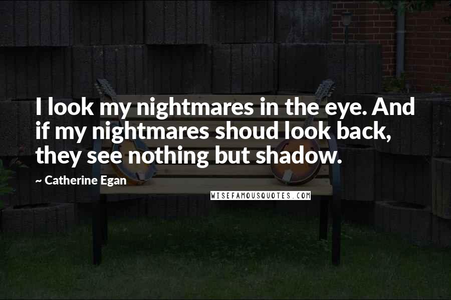 Catherine Egan Quotes: I look my nightmares in the eye. And if my nightmares shoud look back, they see nothing but shadow.