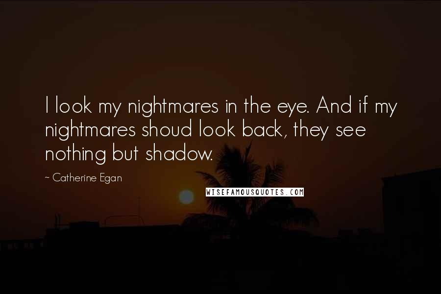 Catherine Egan Quotes: I look my nightmares in the eye. And if my nightmares shoud look back, they see nothing but shadow.