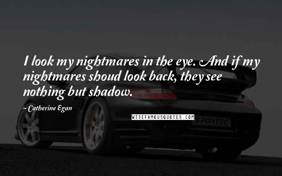 Catherine Egan Quotes: I look my nightmares in the eye. And if my nightmares shoud look back, they see nothing but shadow.