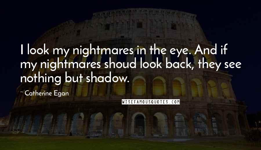 Catherine Egan Quotes: I look my nightmares in the eye. And if my nightmares shoud look back, they see nothing but shadow.