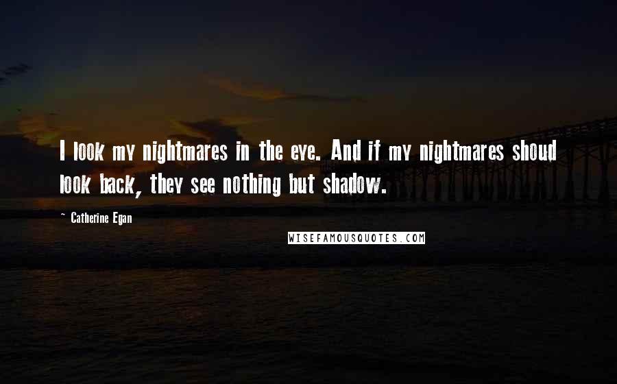 Catherine Egan Quotes: I look my nightmares in the eye. And if my nightmares shoud look back, they see nothing but shadow.