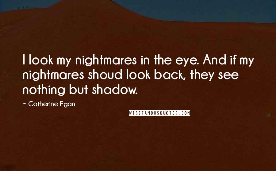 Catherine Egan Quotes: I look my nightmares in the eye. And if my nightmares shoud look back, they see nothing but shadow.