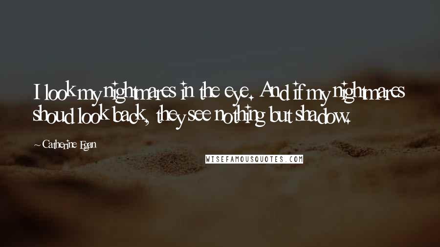 Catherine Egan Quotes: I look my nightmares in the eye. And if my nightmares shoud look back, they see nothing but shadow.