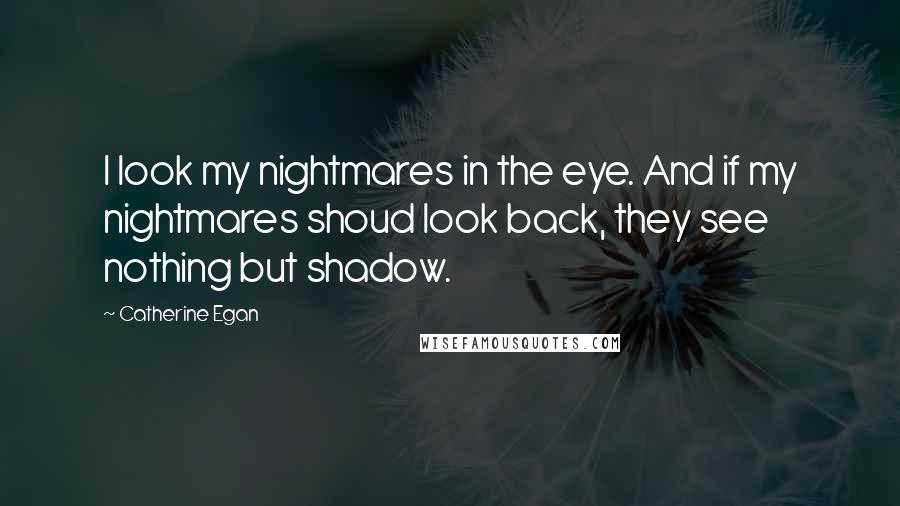 Catherine Egan Quotes: I look my nightmares in the eye. And if my nightmares shoud look back, they see nothing but shadow.