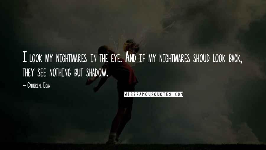 Catherine Egan Quotes: I look my nightmares in the eye. And if my nightmares shoud look back, they see nothing but shadow.