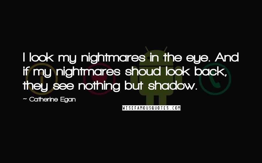 Catherine Egan Quotes: I look my nightmares in the eye. And if my nightmares shoud look back, they see nothing but shadow.