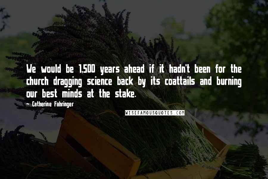 Catherine Fahringer Quotes: We would be 1,500 years ahead if it hadn't been for the church dragging science back by its coattails and burning our best minds at the stake.