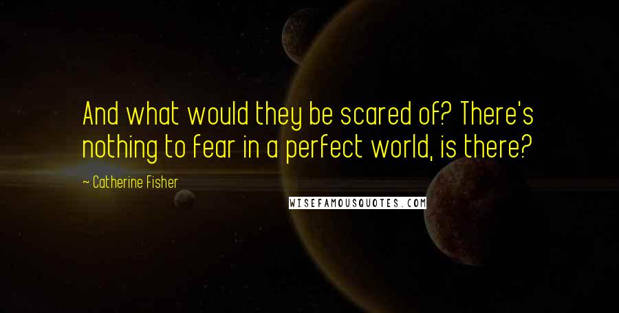 Catherine Fisher Quotes: And what would they be scared of? There's nothing to fear in a perfect world, is there?