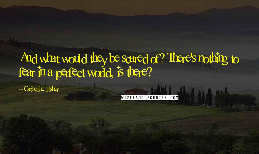 Catherine Fisher Quotes: And what would they be scared of? There's nothing to fear in a perfect world, is there?