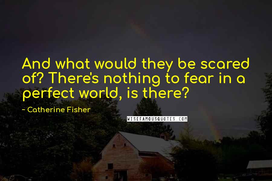 Catherine Fisher Quotes: And what would they be scared of? There's nothing to fear in a perfect world, is there?