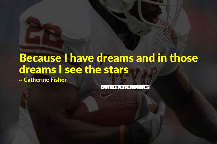 Catherine Fisher Quotes: Because I have dreams and in those dreams I see the stars