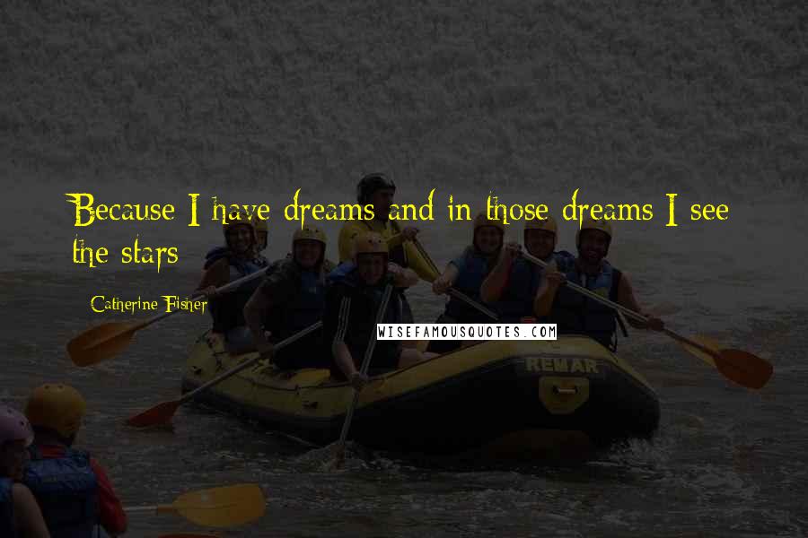 Catherine Fisher Quotes: Because I have dreams and in those dreams I see the stars