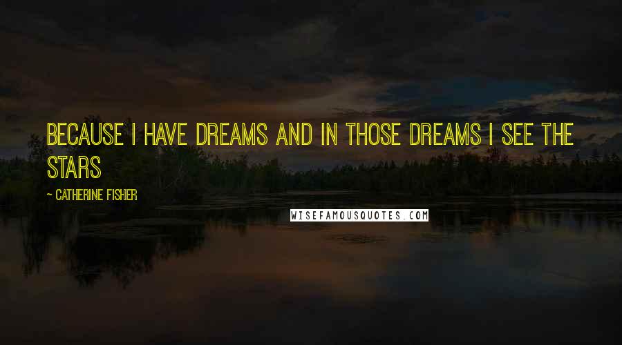 Catherine Fisher Quotes: Because I have dreams and in those dreams I see the stars