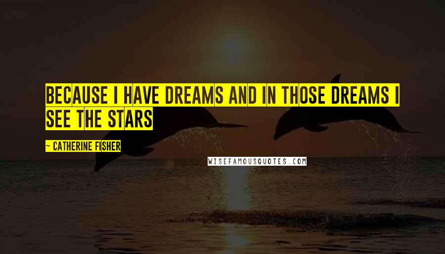 Catherine Fisher Quotes: Because I have dreams and in those dreams I see the stars