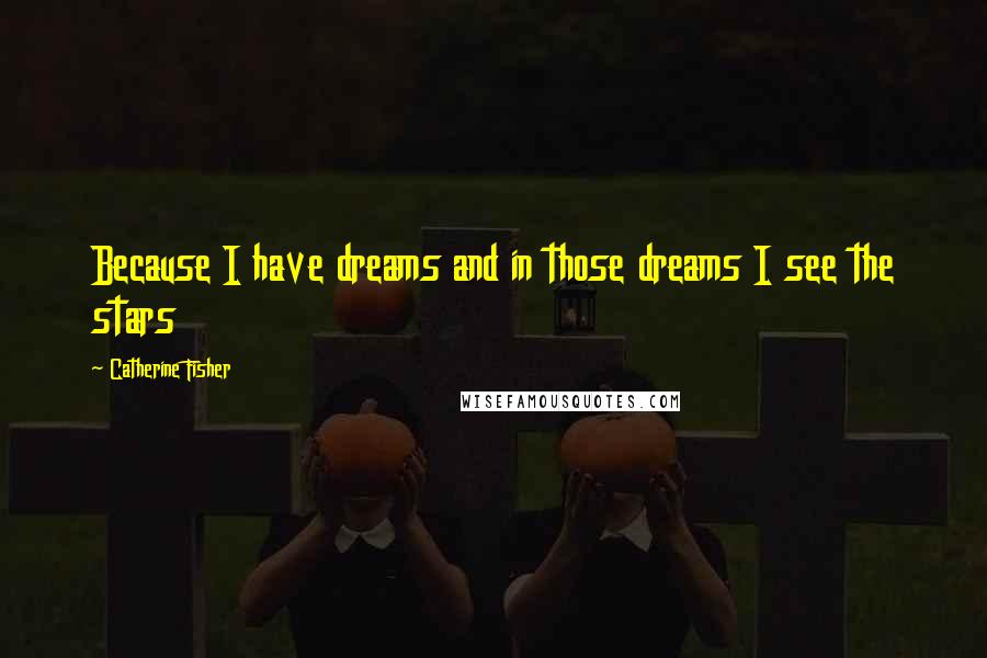 Catherine Fisher Quotes: Because I have dreams and in those dreams I see the stars