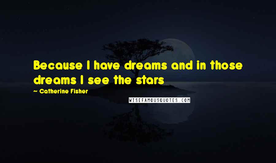 Catherine Fisher Quotes: Because I have dreams and in those dreams I see the stars