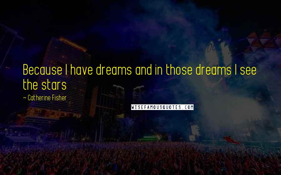 Catherine Fisher Quotes: Because I have dreams and in those dreams I see the stars