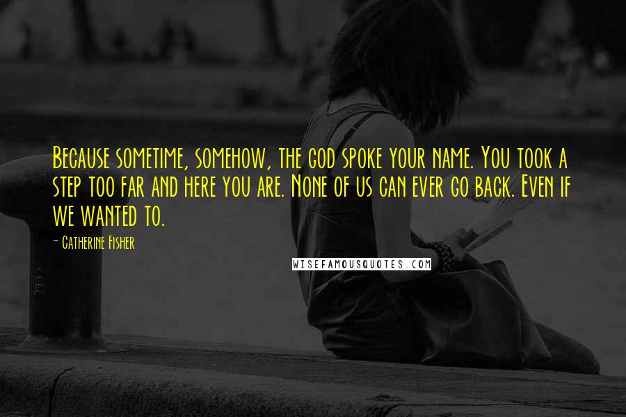 Catherine Fisher Quotes: Because sometime, somehow, the god spoke your name. You took a step too far and here you are. None of us can ever go back. Even if we wanted to.