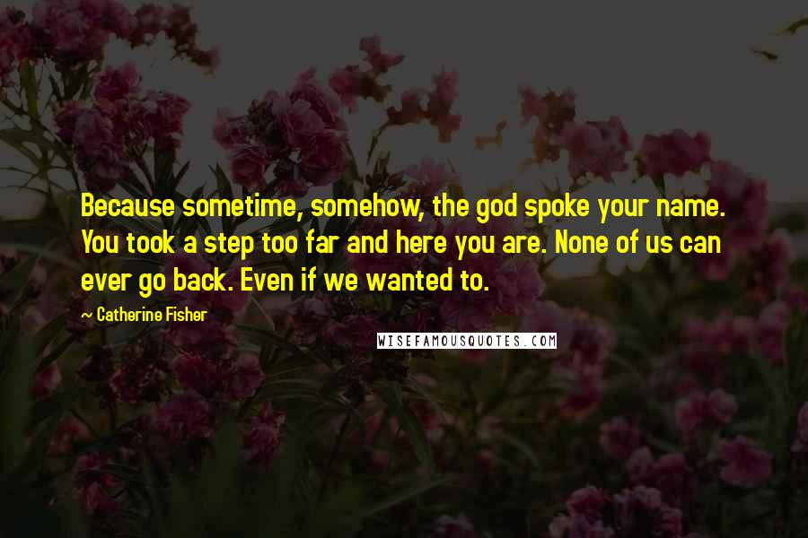 Catherine Fisher Quotes: Because sometime, somehow, the god spoke your name. You took a step too far and here you are. None of us can ever go back. Even if we wanted to.