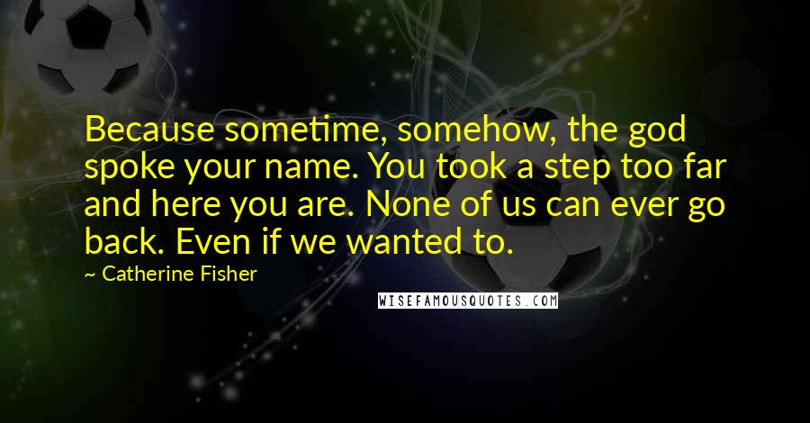 Catherine Fisher Quotes: Because sometime, somehow, the god spoke your name. You took a step too far and here you are. None of us can ever go back. Even if we wanted to.