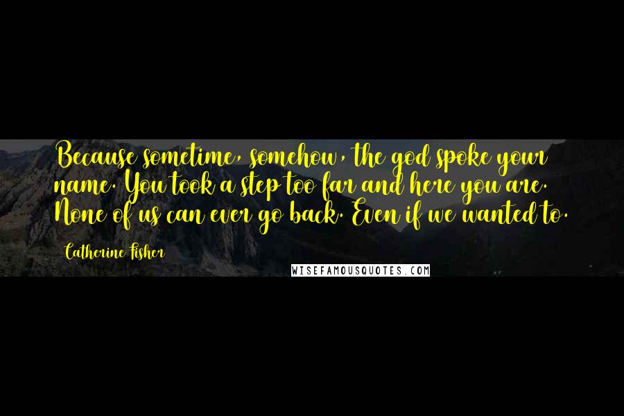 Catherine Fisher Quotes: Because sometime, somehow, the god spoke your name. You took a step too far and here you are. None of us can ever go back. Even if we wanted to.
