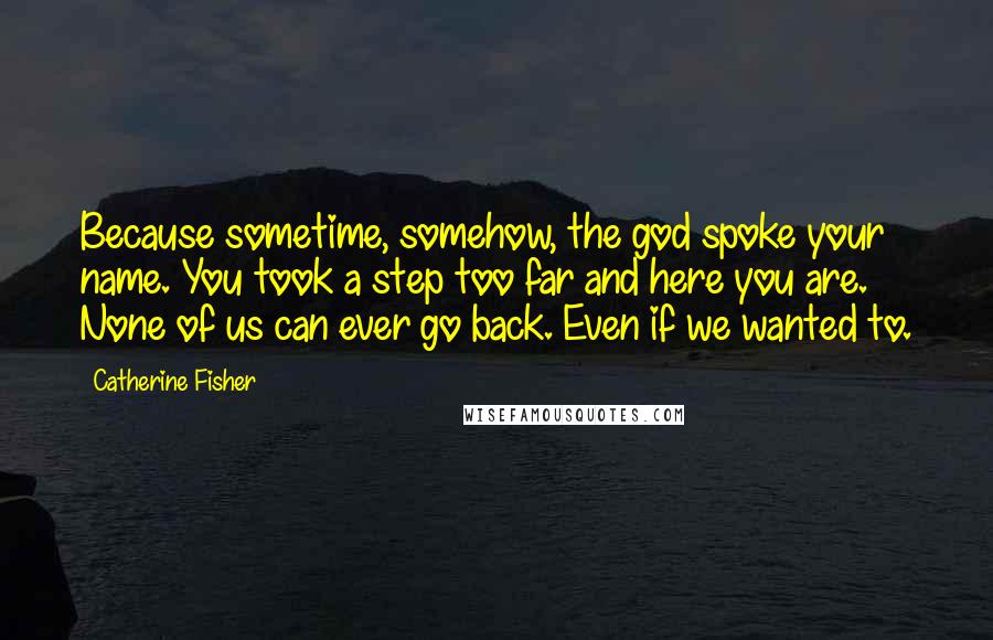 Catherine Fisher Quotes: Because sometime, somehow, the god spoke your name. You took a step too far and here you are. None of us can ever go back. Even if we wanted to.
