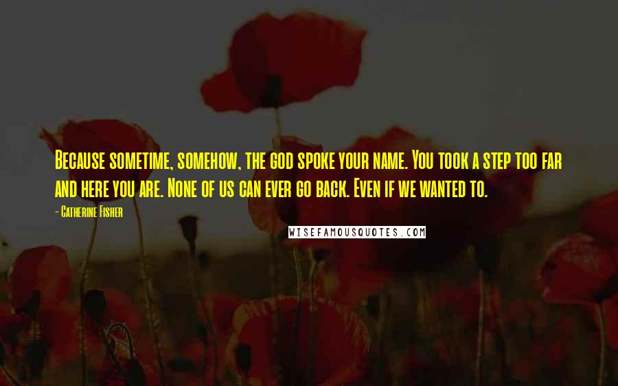 Catherine Fisher Quotes: Because sometime, somehow, the god spoke your name. You took a step too far and here you are. None of us can ever go back. Even if we wanted to.
