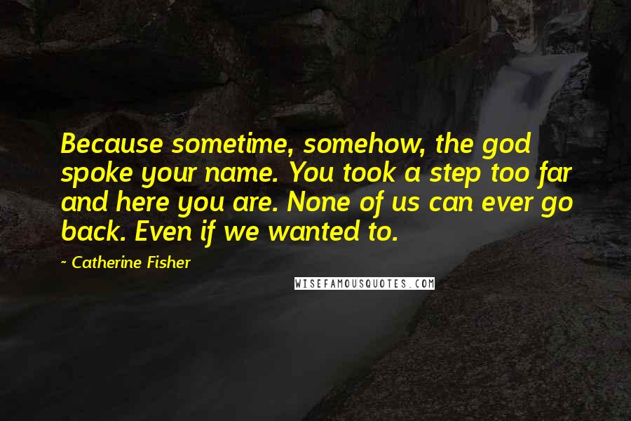 Catherine Fisher Quotes: Because sometime, somehow, the god spoke your name. You took a step too far and here you are. None of us can ever go back. Even if we wanted to.