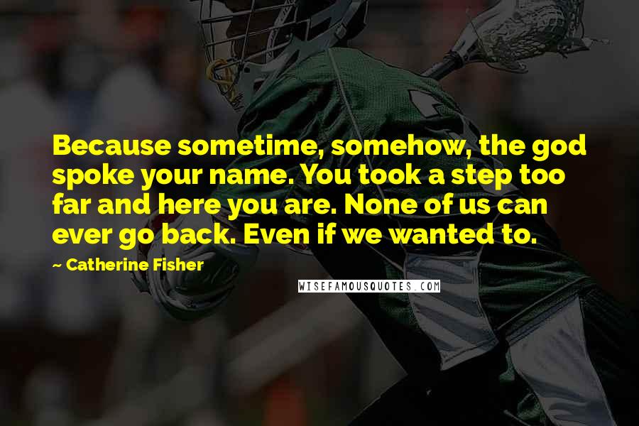 Catherine Fisher Quotes: Because sometime, somehow, the god spoke your name. You took a step too far and here you are. None of us can ever go back. Even if we wanted to.