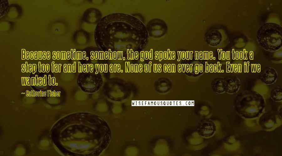 Catherine Fisher Quotes: Because sometime, somehow, the god spoke your name. You took a step too far and here you are. None of us can ever go back. Even if we wanted to.